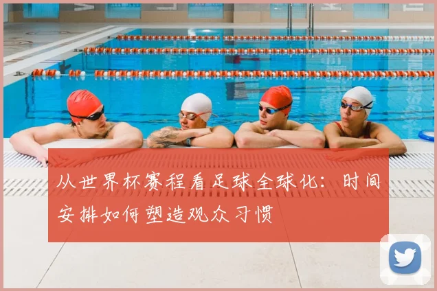 从世界杯赛程看足球全球化：时间安排如何塑造观众习惯