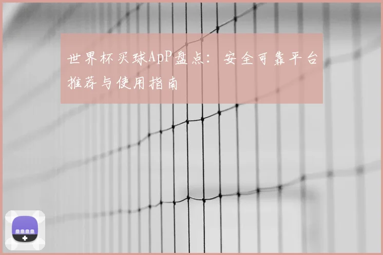 世界杯买球ApP盘点：安全可靠平台推荐与使用指南