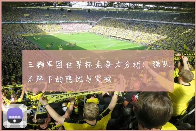 三狮军团世界杯竞争力分析：强队光环下的隐忧与突破