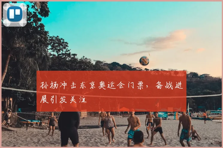 孙杨冲击东京奥运会门票,备战进展引发关注