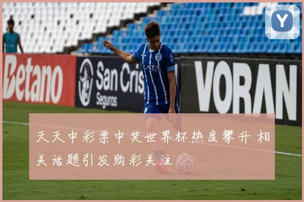 天天中彩票中奖世界杯热度攀升 相关话题引发购彩关注