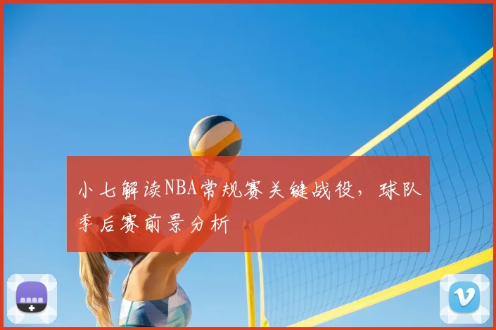小七解读NBA常规赛关键战役，球队季后赛前景分析