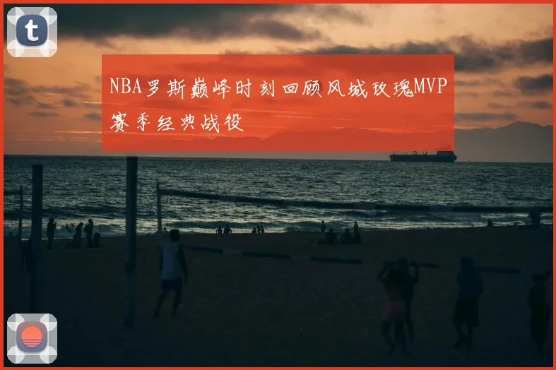 NBA罗斯巅峰时刻回顾风城玫瑰MVP赛季经典战役