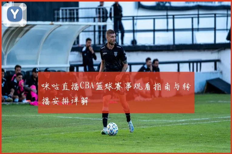 咪咕直播CBA篮球赛事观看指南与转播安排详解