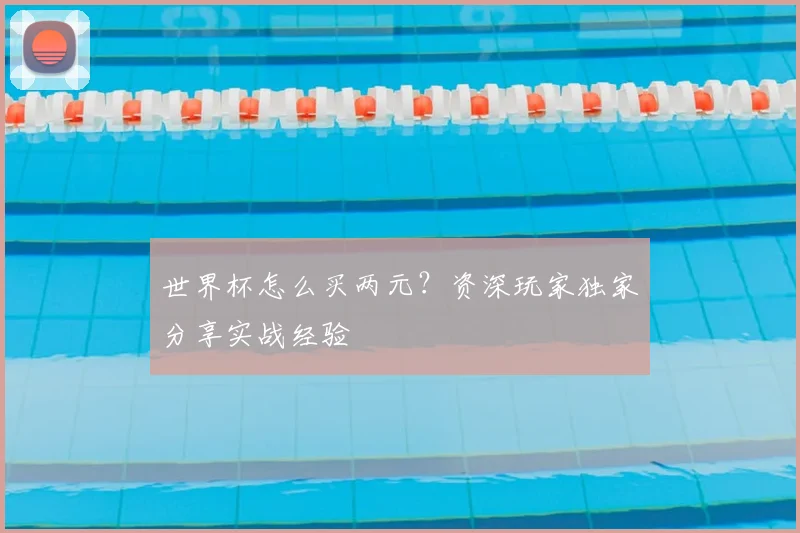 世界杯怎么买两元？资深玩家独家分享实战经验