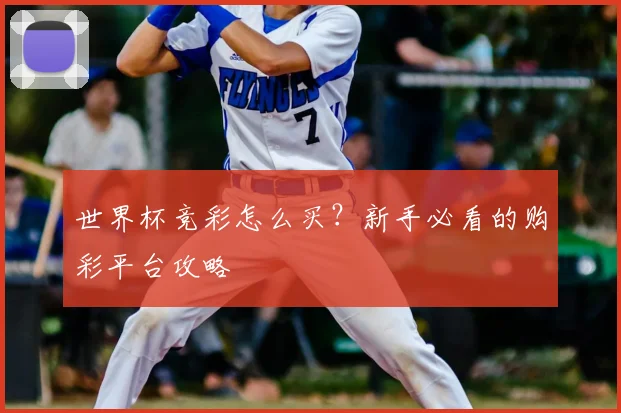 世界杯竞彩怎么买？新手必看的购彩平台攻略