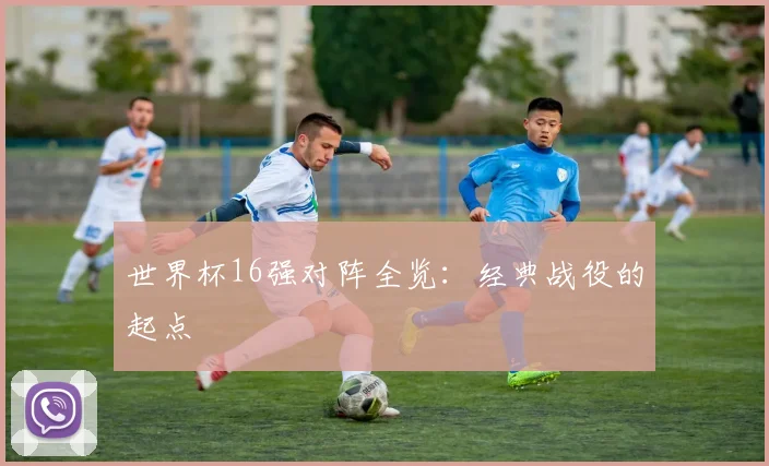 世界杯16强对阵全览：经典战役的起点