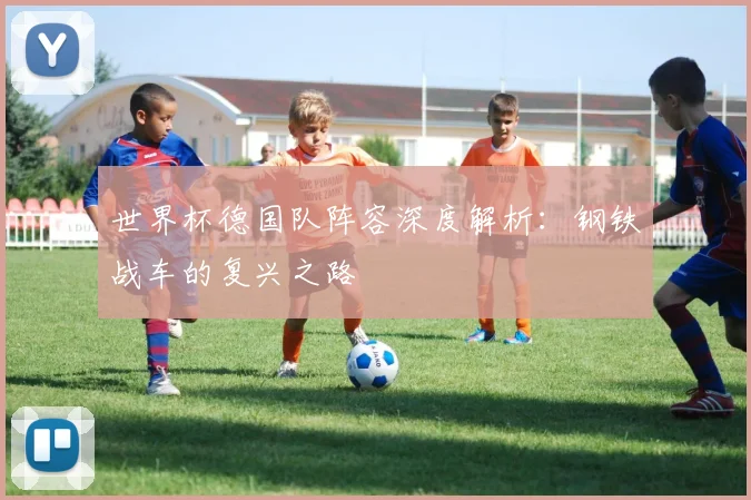世界杯德国队阵容深度解析：钢铁战车的复兴之路