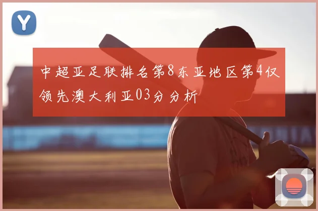 中超亚足联排名第8东亚地区第4仅领先澳大利亚03分分析