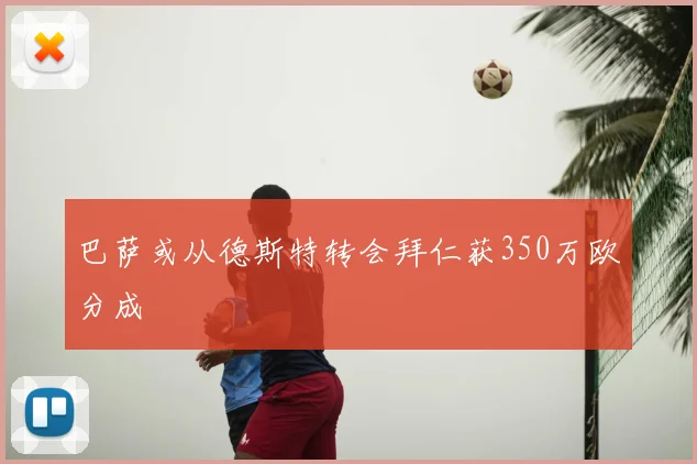 巴萨或从德斯特转会拜仁获350万欧分成
