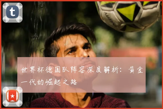 世界杯德国队阵容深度解析：黄金一代的崛起之路