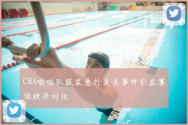 CBA啦啦队服装意外走光事件引发赛场秩序讨论