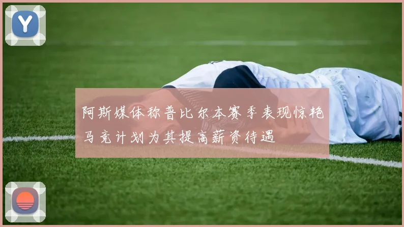 阿斯媒体称普比尔本赛季表现惊艳马竞计划为其提高薪资待遇