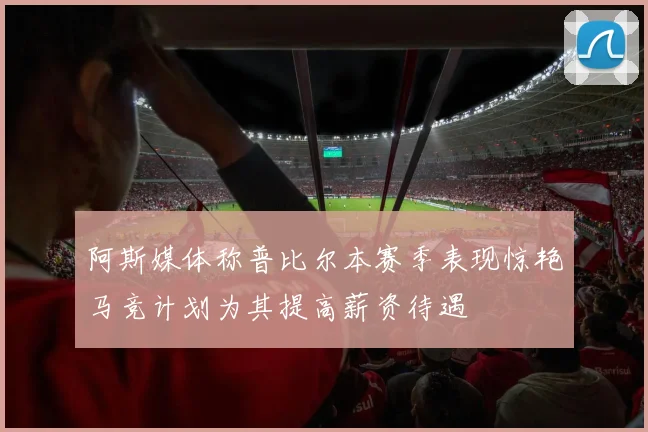 阿斯媒体称普比尔本赛季表现惊艳马竞计划为其提高薪资待遇