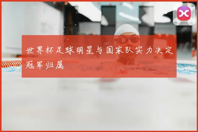 世界杯足球明星与国家队实力决定冠军归属