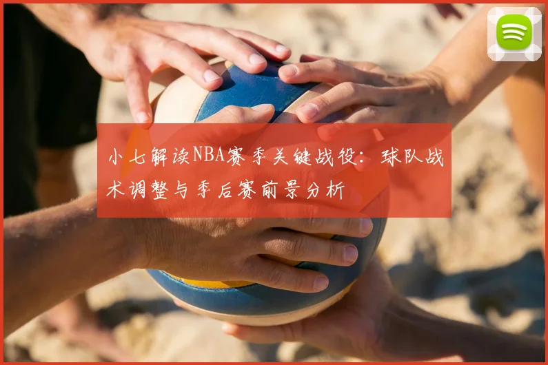 小七解读NBA赛季关键战役：球队战术调整与季后赛前景分析