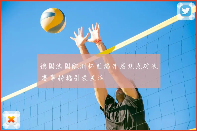 德国法国欧洲杯直播开启焦点对决 赛事转播引发关注