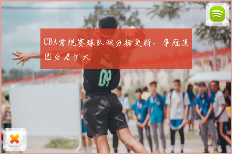 CBA常规赛球队积分榜更新，争冠集团分差扩大