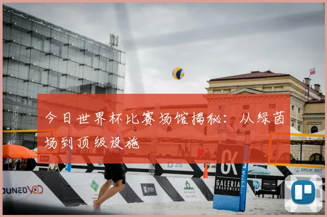 今日世界杯比赛场馆揭秘：从绿茵场到顶级设施