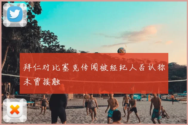 拜仁对比塞克传闻被经纪人否认称未曾接触