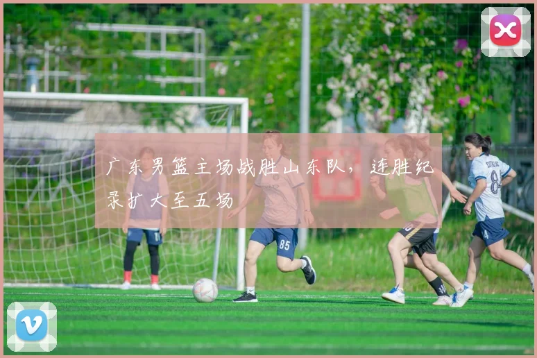 广东男篮主场战胜山东队,连胜纪录扩大至五场