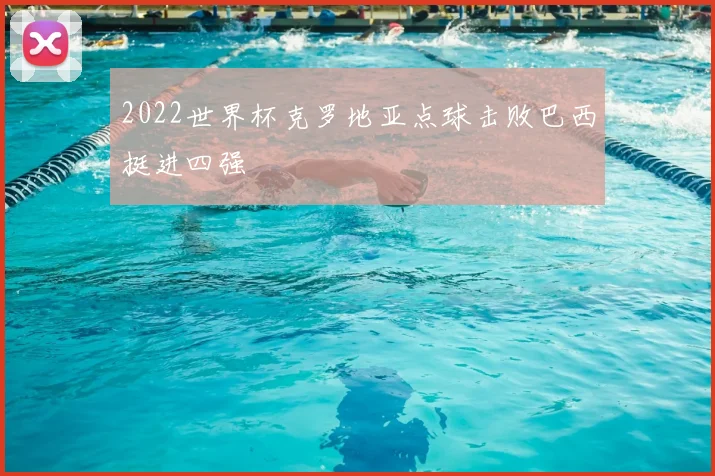 2022世界杯克罗地亚点球击败巴西挺进四强