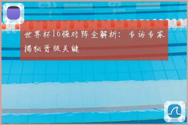 世界杯16强对阵全解析：专访专家揭秘晋级关键