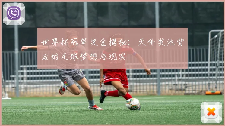 世界杯冠军奖金揭秘：天价奖池背后的足球梦想与现实