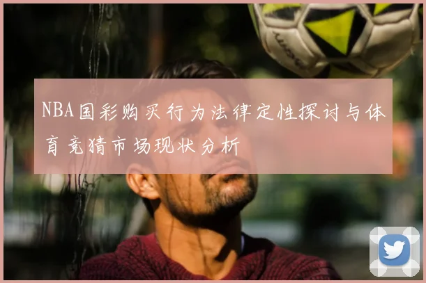 NBA国彩购买行为法律定性探讨与体育竞猜市场现状分析