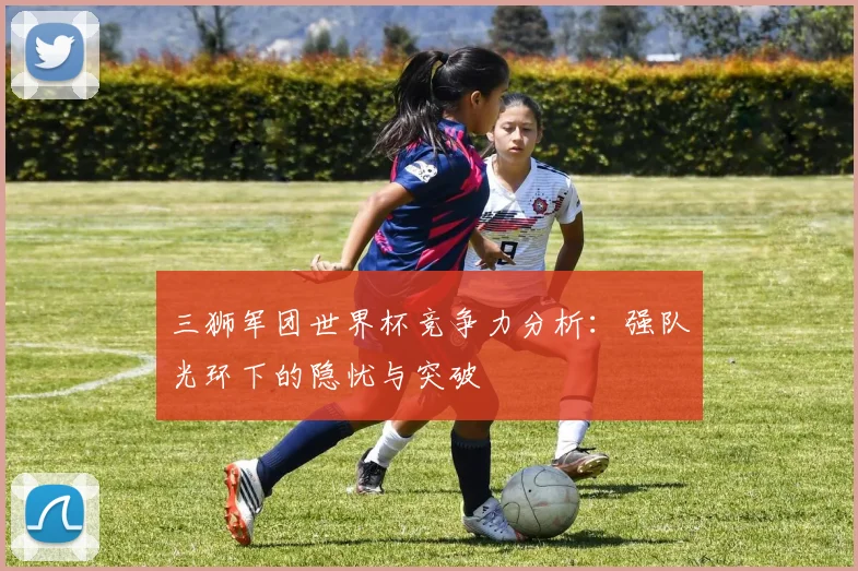 三狮军团世界杯竞争力分析:强队光环下的隐忧与突破