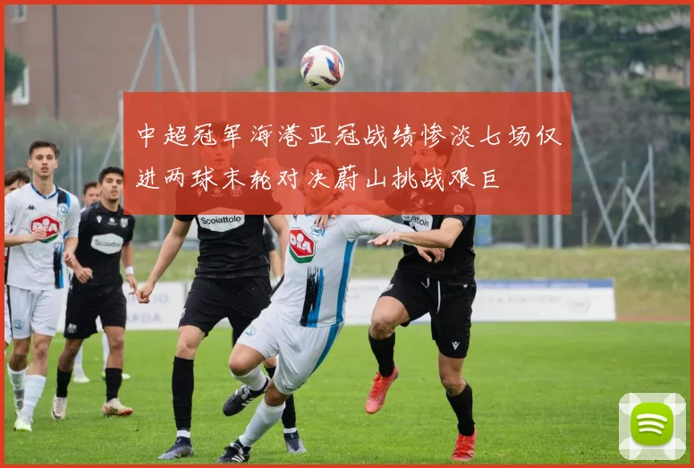中超冠军海港亚冠战绩惨淡七场仅进两球末轮对决蔚山挑战艰巨