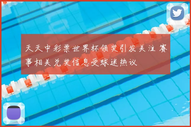 天天中彩票世界杯领奖引发关注 赛事相关兑奖信息受球迷热议