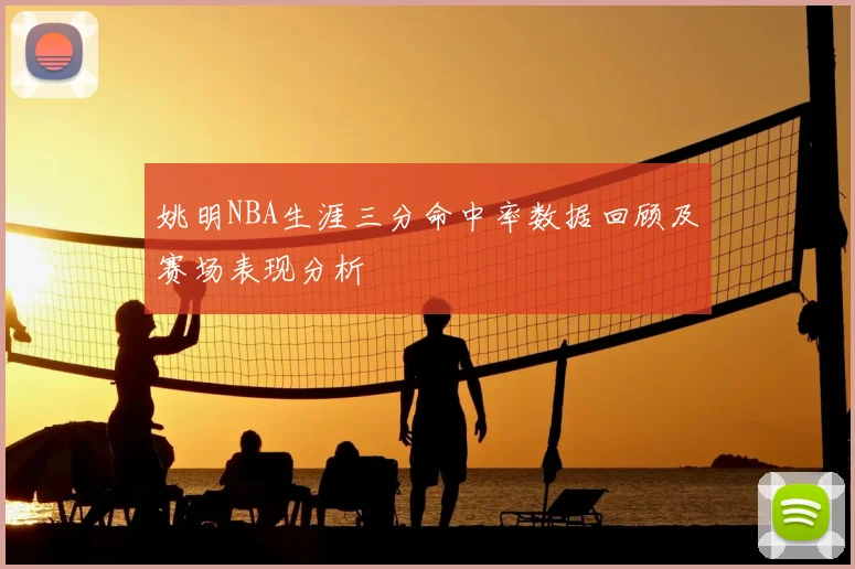 姚明NBA生涯三分命中率数据回顾及赛场表现分析