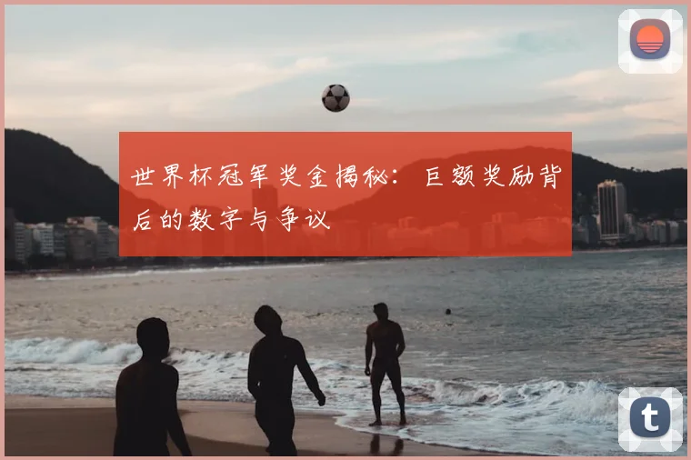 世界杯冠军奖金揭秘：巨额奖励背后的数字与争议