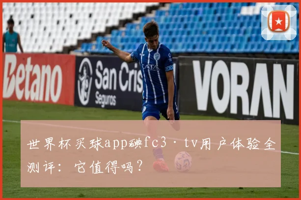 世界杯买球app碘fc3·tv用户体验全测评：它值得吗？