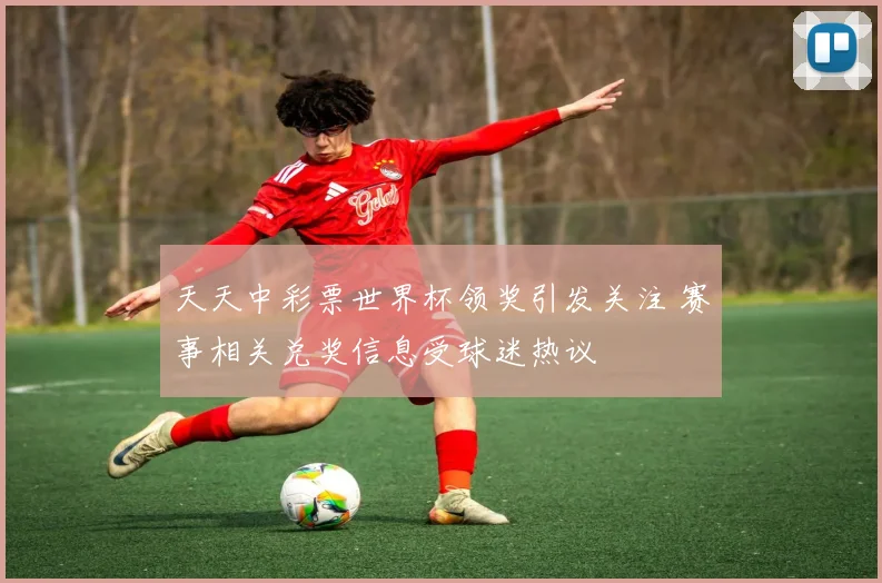 天天中彩票世界杯领奖引发关注 赛事相关兑奖信息受球迷热议