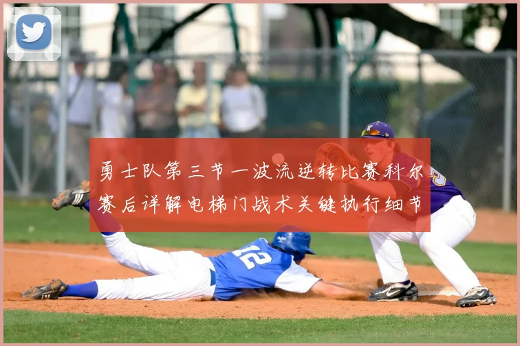 勇士队第三节一波流逆转比赛科尔赛后详解电梯门战术关键执行细节