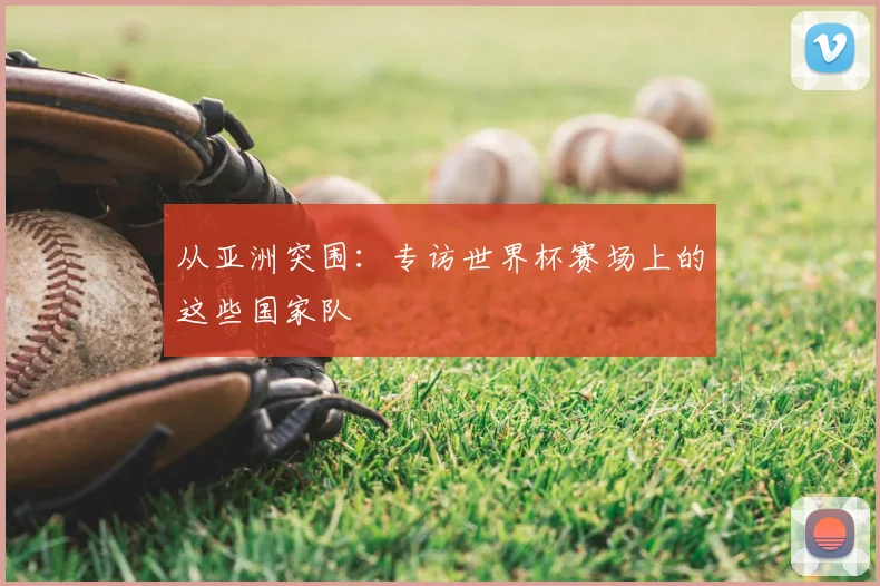 从亚洲突围：专访世界杯赛场上的这些国家队