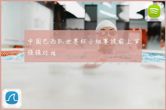 中国巴西队世界杯小组赛提前上演强强对话