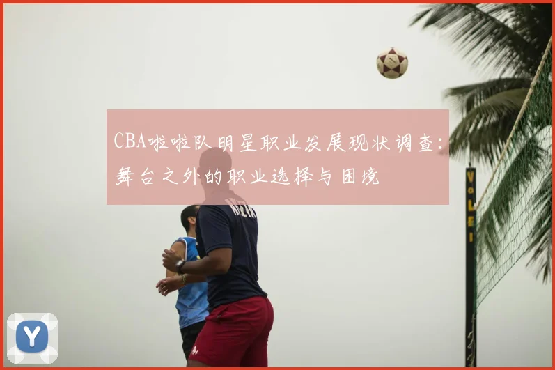 CBA啦啦队明星职业发展现状调查：舞台之外的职业选择与困境