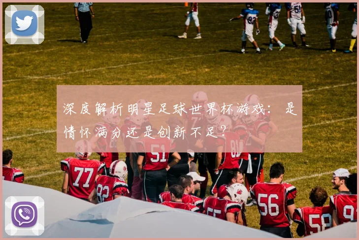 深度解析明星足球世界杯游戏：是情怀满分还是创新不足？