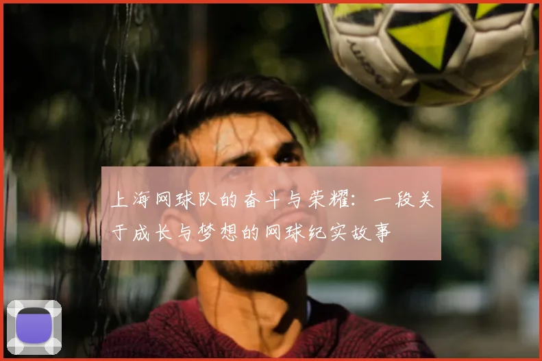 上海网球队的奋斗与荣耀：一段关于成长与梦想的网球纪实故事