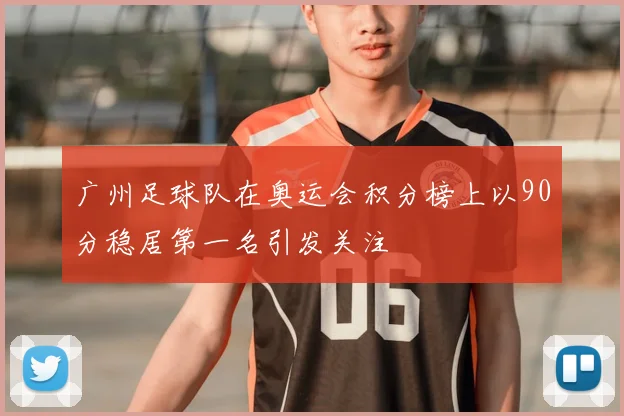 广州足球队在奥运会积分榜上以90分稳居第一名引发关注
