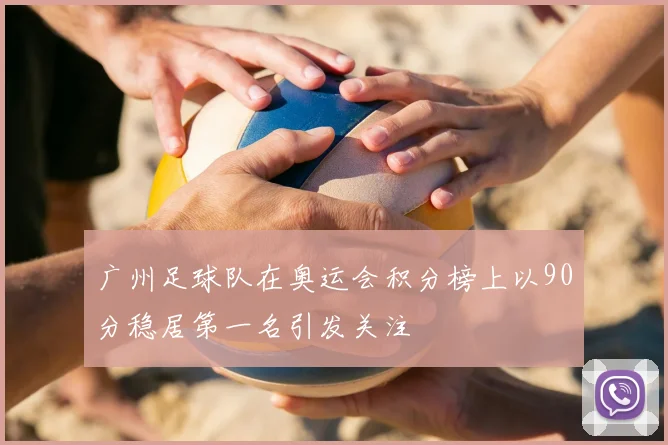 广州足球队在奥运会积分榜上以90分稳居第一名引发关注