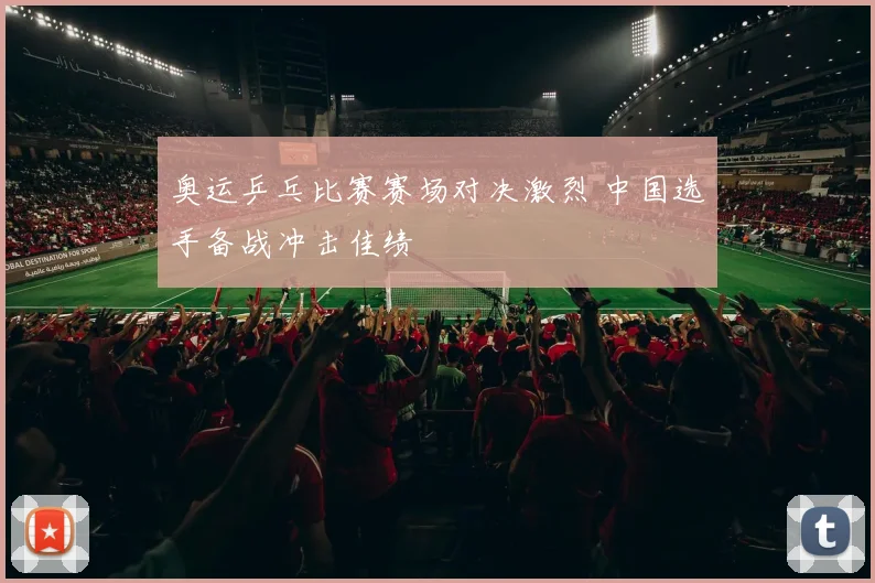 奥运乒乓比赛赛场对决激烈 中国选手备战冲击佳绩