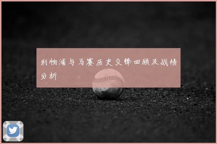 利物浦与马赛历史交锋回顾及战绩分析
