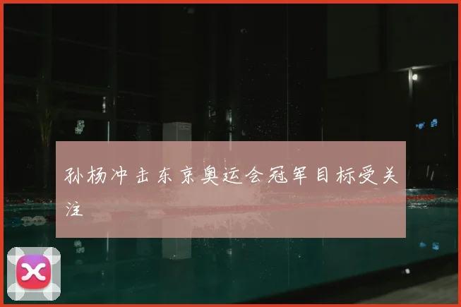 孙杨冲击东京奥运会冠军目标受关注