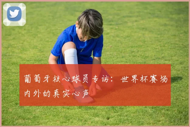 葡萄牙核心球员专访：世界杯赛场内外的真实心声