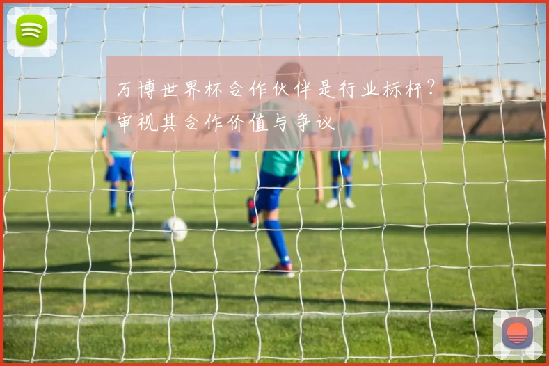 万博世界杯合作伙伴是行业标杆？审视其合作价值与争议
