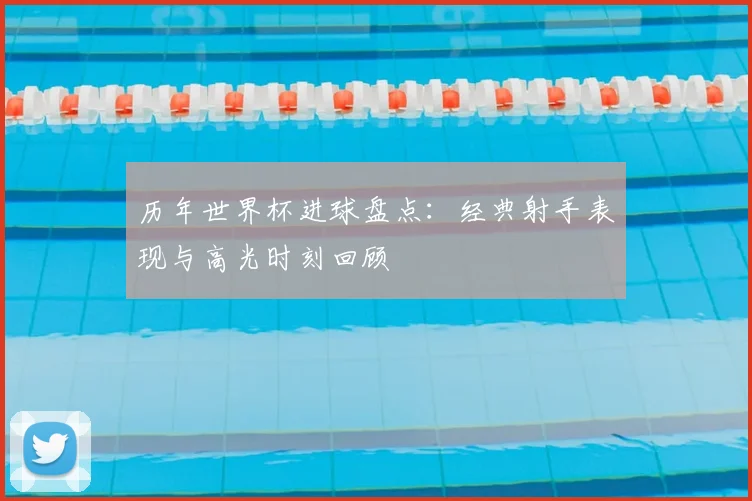 历年世界杯进球盘点：经典射手表现与高光时刻回顾
